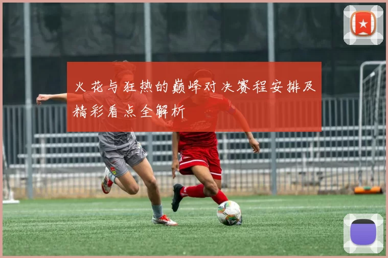 火花与狂热的巅峰对决赛程安排及精彩看点全解析