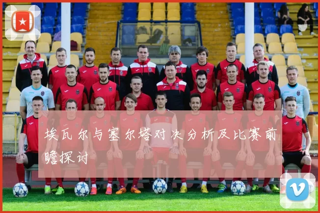 埃瓦尔与塞尔塔对决分析及比赛前瞻探讨