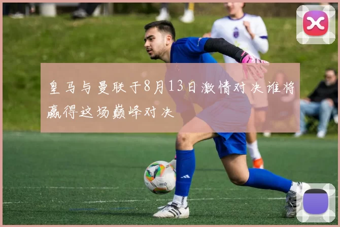 皇马与曼联于8月13日激情对决谁将赢得这场巅峰对决