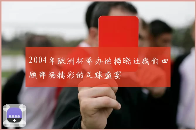 2004年欧洲杯举办地揭晓让我们回顾那场精彩的足球盛宴