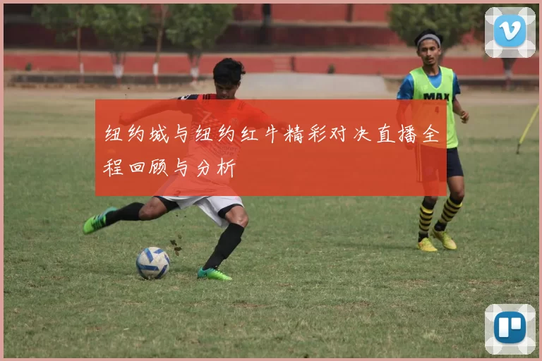纽约城与纽约红牛精彩对决直播全程回顾与分析