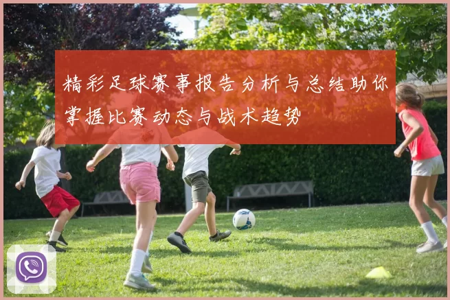 精彩足球赛事报告分析与总结助你掌握比赛动态与战术趋势
