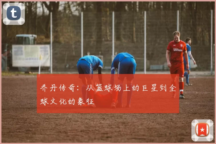 乔丹传奇：从篮球场上的巨星到全球文化的象征