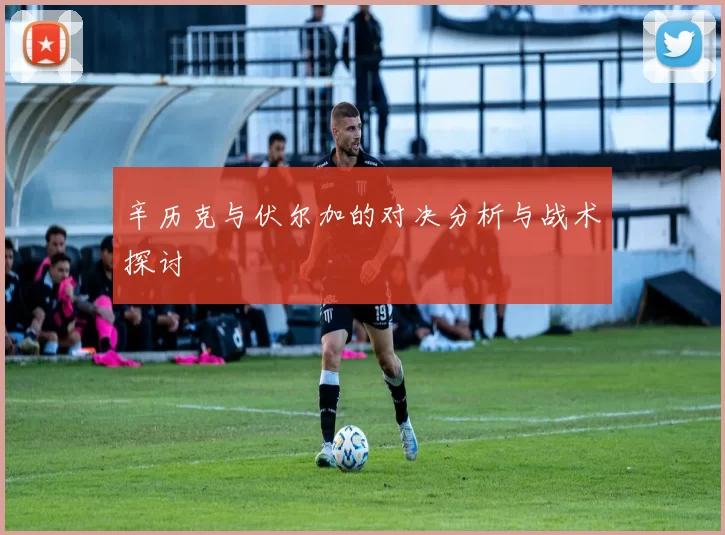 辛历克与伏尔加的对决分析与战术探讨