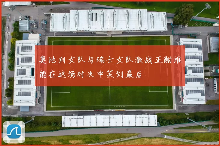 奥地利女队与瑞士女队激战正酣谁能在这场对决中笑到最后