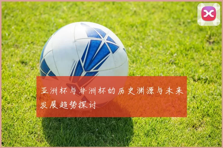 亚洲杯与非洲杯的历史渊源与未来发展趋势探讨