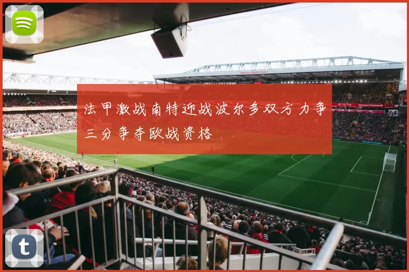 法甲激战南特迎战波尔多双方力争三分争夺欧战资格