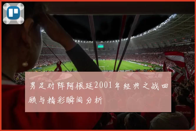 男足对阵阿根廷2001年经典之战回顾与精彩瞬间分析