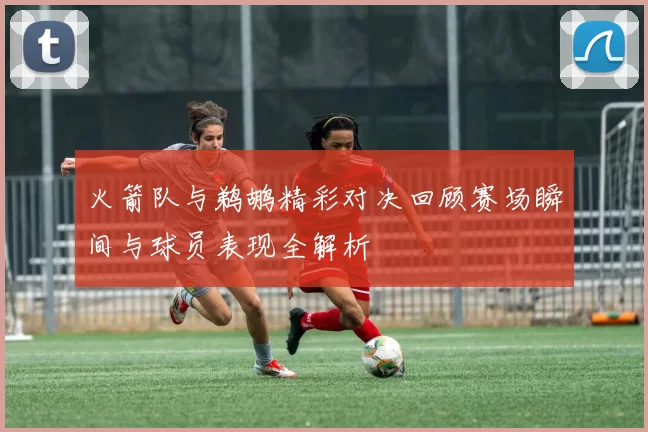 火箭队与鹈鹕精彩对决回顾赛场瞬间与球员表现全解析