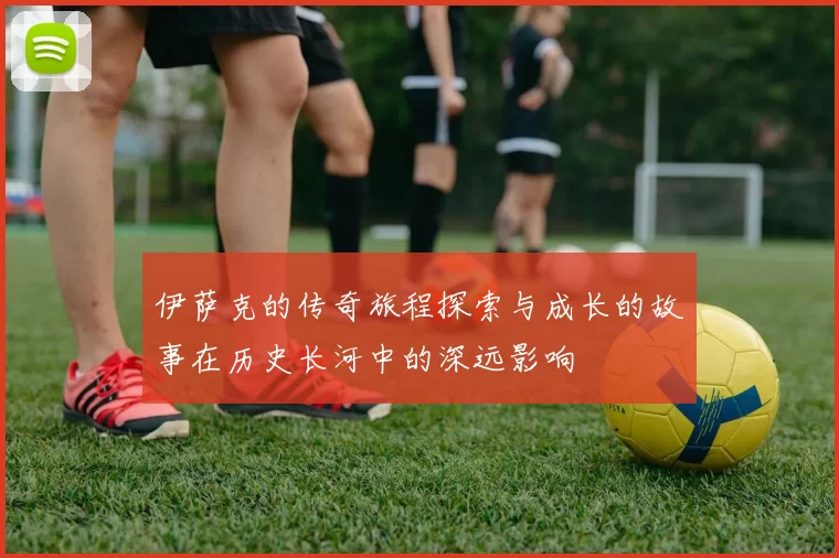 伊萨克的传奇旅程探索与成长的故事在历史长河中的深远影响